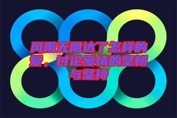 風雨無阻達了怎樣的愛,討論愛情的堅韌與堅持
