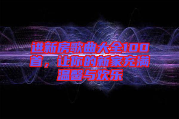進新房歌曲大全100首，讓你的新家充滿溫馨與歡樂
