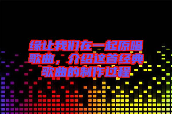 緣讓我們在一起原唱歌曲,介紹這首經(jīng)典歌曲的制作過程