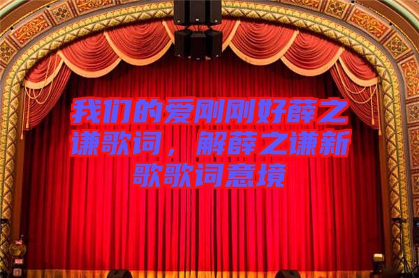 我們的愛剛剛好薛之謙歌詞，解薛之謙新歌歌詞意境