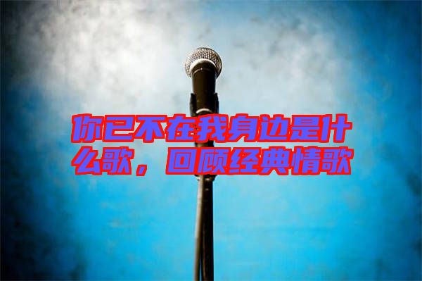 你已不在我身邊是什么歌，回顧經(jīng)典情歌