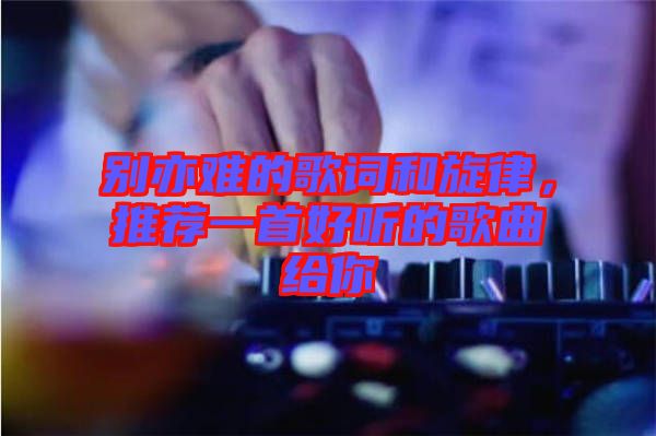 別亦難的歌詞和旋律，推薦一首好聽(tīng)的歌曲給你