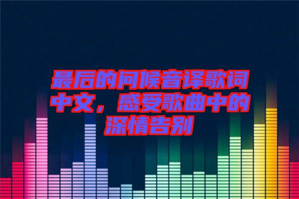 最后的問候音譯歌詞中文，感受歌曲中的深情告別