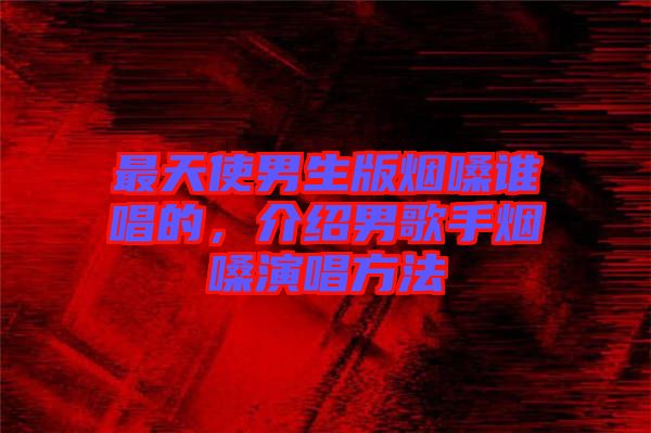 最天使男生版煙嗓誰(shuí)唱的,介紹男歌手煙嗓演唱方法