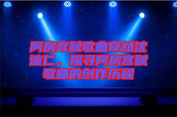 阿房宮賦歌曲奇然沈謐仁,探尋阿房宮賦歌曲的創作歷程