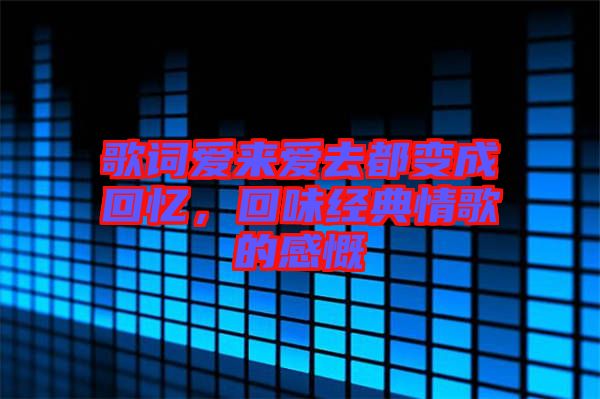 歌詞愛(ài)來(lái)愛(ài)去都變成回憶,回味經(jīng)典情歌的感慨