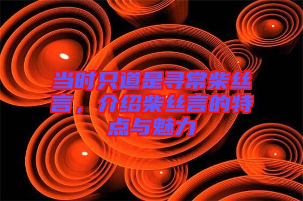 當時只道是尋常柴絲言,介紹柴絲言的特點與魅力