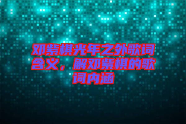 鄧紫棋光年之外歌詞含義,解鄧紫棋的歌詞內(nèi)涵