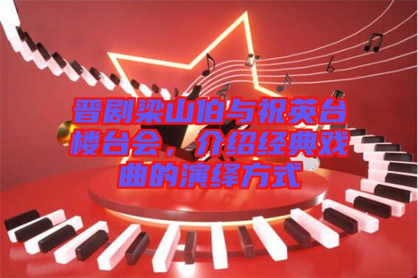 晉劇梁山伯與祝英臺樓臺會,介紹經(jīng)典戲曲的演繹方式