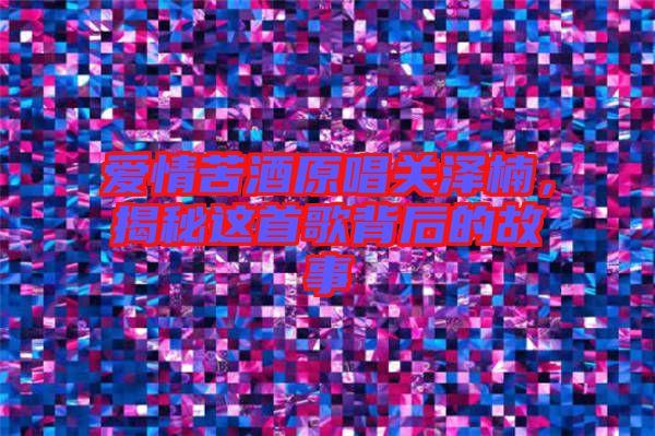 愛情苦酒原唱關澤楠，揭秘這首歌背后的故事