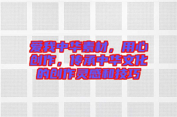 愛我中華素材,用心創作,傳承中華文化的創作靈感和技巧