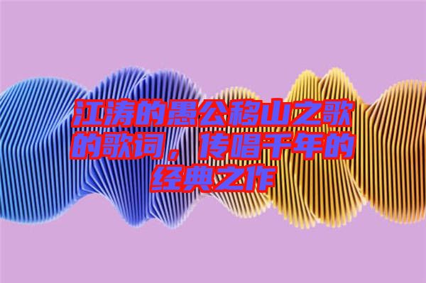 江濤的愚公移山之歌的歌詞,傳唱千年的經(jīng)典之作