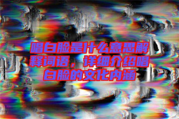 唱白臉是什么意思解釋詞語，詳細介紹唱白臉的文化內涵