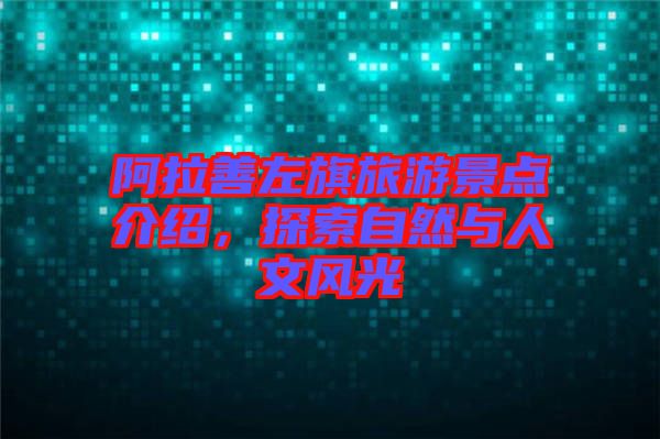 阿拉善左旗旅游景點介紹,探索自然與人文風光