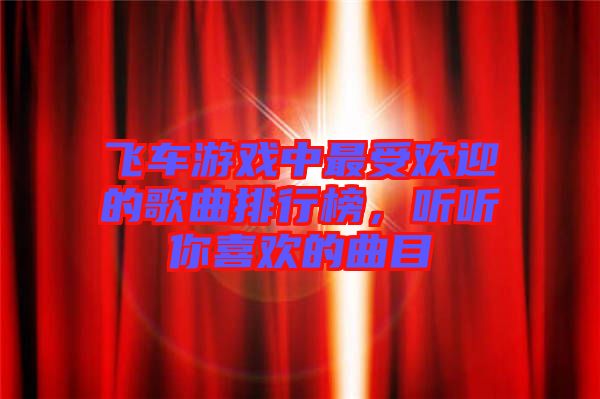 飛車游戲中最受歡迎的歌曲排行榜，聽聽你喜歡的曲目