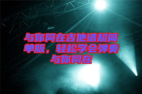 與你同在吉他譜超簡單版,輕松學(xué)會(huì)彈奏與你同在