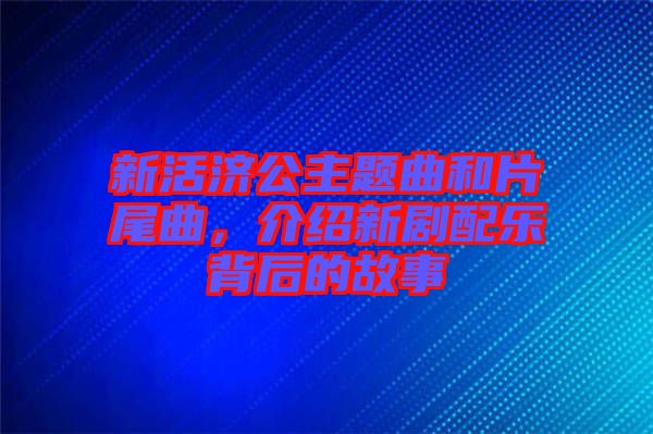 新活濟(jì)公主題曲和片尾曲,介紹新劇配樂背后的故事