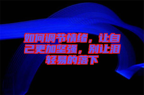 如何調節(jié)情緒,讓自己更加堅強,別讓淚輕易的落下