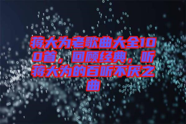 蔣大為老歌曲大全100首,回顧經典,聽蔣大為的百聽不厭之曲