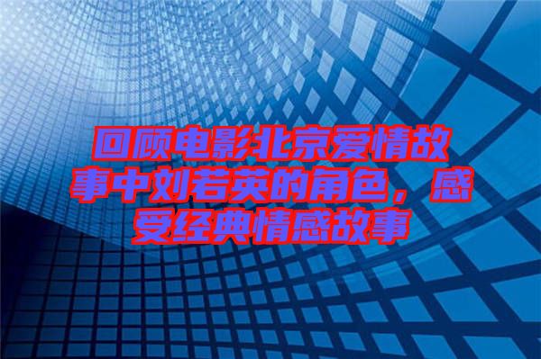 回顧電影北京愛情故事中劉若英的角色,感受經(jīng)典情感故事