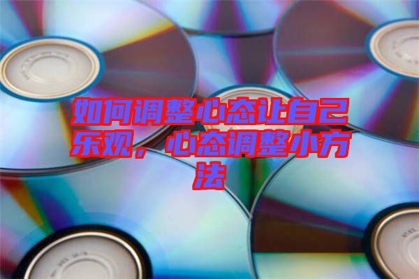 如何調(diào)整心態(tài)讓自己樂觀,心態(tài)調(diào)整小方法