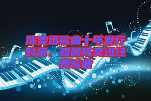 陳奕迅歌曲十年發(fā)行時間,回顧陳奕迅經(jīng)典歌曲