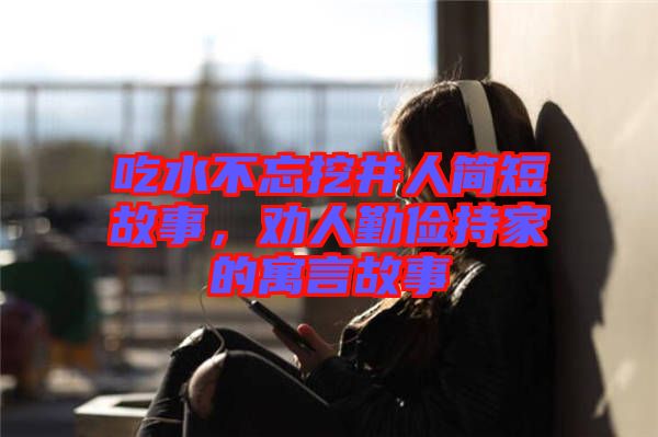 吃水不忘挖井人簡短故事,勸人勤儉持家的寓言故事