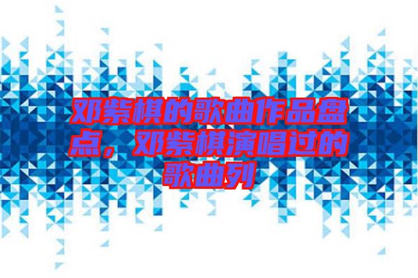鄧紫棋的歌曲作品盤點(diǎn),鄧紫棋演唱過的歌曲列