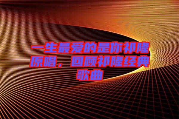 一生最愛的是你祁隆原唱，回顧祁隆經典歌曲