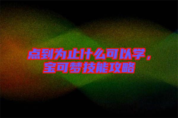 點到為止什么可以學,寶可夢技能攻略