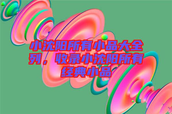 小沈陽所有小品大全列,收錄小沈陽所有經(jīng)典小品