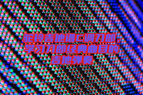 駝鈴吉他譜C調刀郎，學習刀郎經典曲目的吉他彈奏