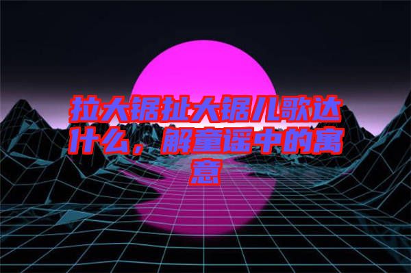 拉大鋸扯大鋸兒歌達什么，解童謠中的寓意