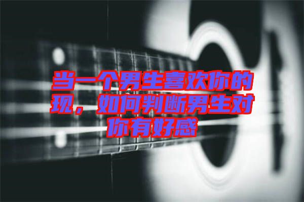 當一個男生喜歡你的現，如何判斷男生對你有好感
