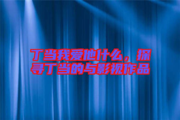 丁當我愛他什么,探尋丁當?shù)呐c影視作品