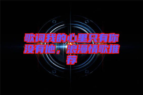 歌詞我的心里只有你沒有他，浪漫情歌推薦