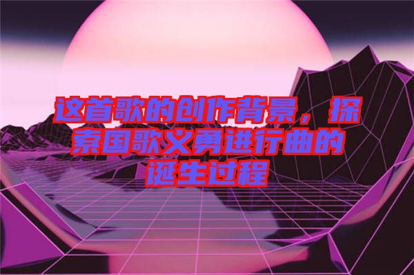這首歌的創(chuàng)作背景,探索國歌義勇進(jìn)行曲的誕生過程
