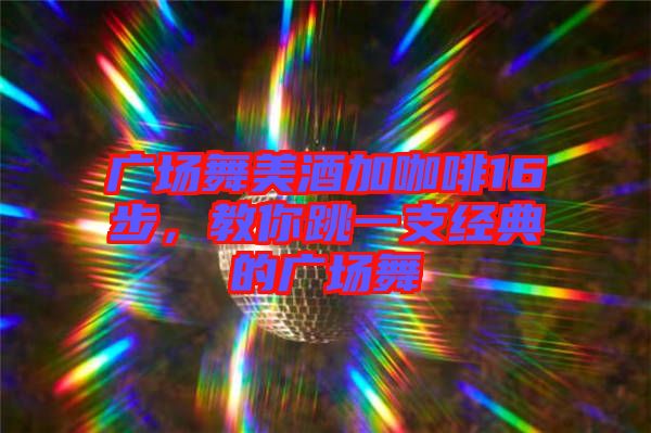廣場舞美酒加咖啡16步,教你跳一支經(jīng)典的廣場舞