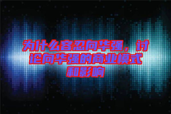 為什么容忍向華強(qiáng),討論向華強(qiáng)的商業(yè)模式和影響