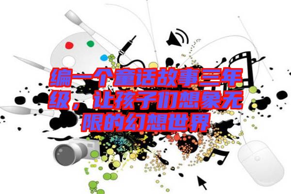 編一個童話故事三年級，讓孩子們想象無限的幻想世界
