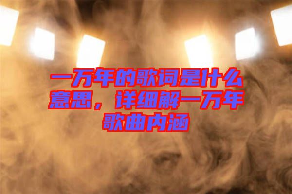 一萬(wàn)年的歌詞是什么意思,詳細(xì)解一萬(wàn)年歌曲內(nèi)涵