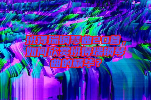 班得瑞鋼琴曲20首，如何欣賞班得瑞鋼琴曲的精華？