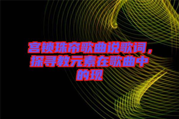 宮鎖珠簾歌曲說(shuō)歌詞,探尋教元素在歌曲中的現(xiàn)