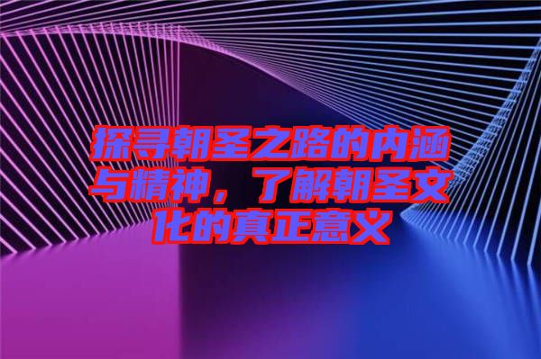 探尋朝圣之路的內(nèi)涵與精神,了解朝圣文化的真正意義