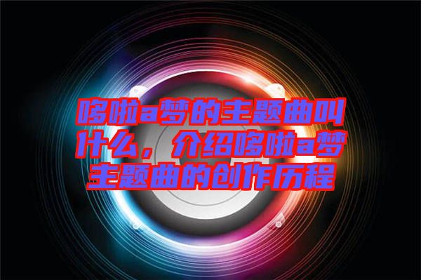 哆啦a夢(mèng)的主題曲叫什么,介紹哆啦a夢(mèng)主題曲的創(chuàng)作歷程