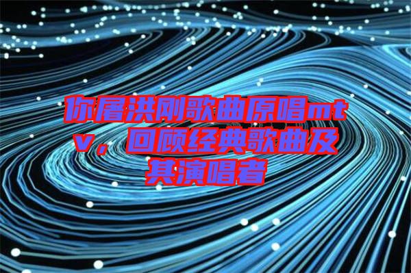 你屠洪剛歌曲原唱mtv，回顧經典歌曲及其演唱者