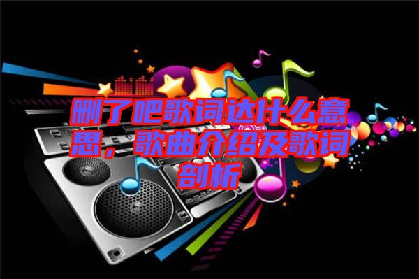 刪了吧歌詞達什么意思,歌曲介紹及歌詞剖析