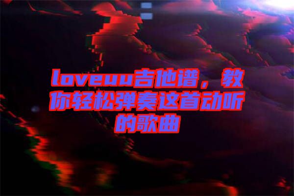 loveuu吉他譜,教你輕松彈奏這首動(dòng)聽(tīng)的歌曲
