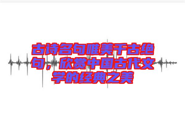 古詩名句唯美千古絕句，欣賞中國古代文學的經典之美