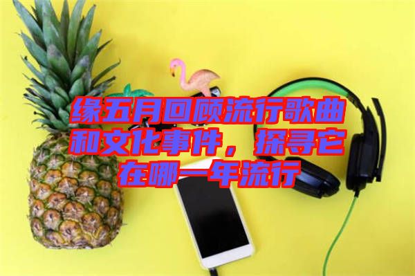 緣五月回顧流行歌曲和文化事件,探尋它在哪一年流行